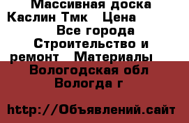 Массивная доска Каслин Тмк › Цена ­ 2 000 - Все города Строительство и ремонт » Материалы   . Вологодская обл.,Вологда г.